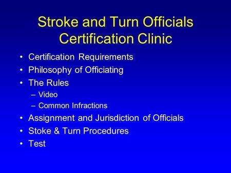 Stroke and Turn Officials Certification Clinic Certification Requirements Philosophy of Officiating The Rules –Video –Common Infractions Assignment and.