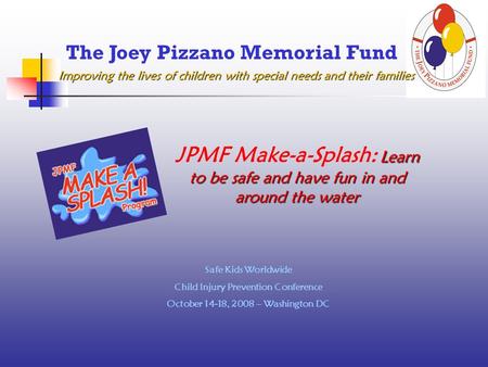 Improving the lives of children with special needs and their families The Joey Pizzano Memorial Fund Safe Kids Worldwide Child Injury Prevention Conference.