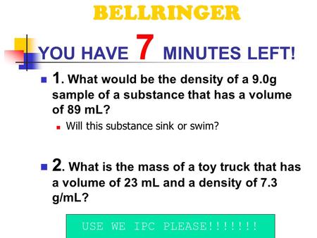 BELLRINGER YOU HAVE 7 MINUTES LEFT! 1. What would be the density of a 9.0g sample of a substance that has a volume of 89 mL? Will this substance sink.