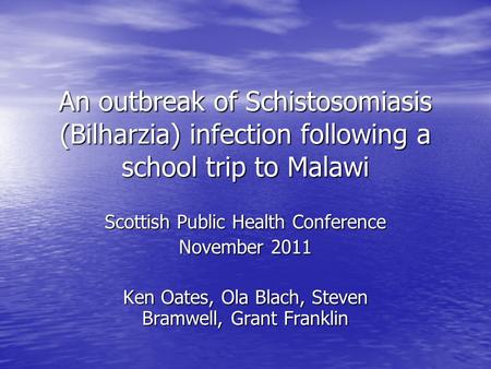 An outbreak of Schistosomiasis (Bilharzia) infection following a school trip to Malawi Scottish Public Health Conference November 2011 Ken Oates, Ola Blach,