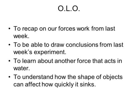 O.L.O. To recap on our forces work from last week. To be able to draw conclusions from last week’s experiment. To learn about another force that acts in.