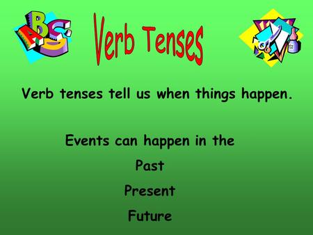Verb tenses tell us when things happen. Events can happen in the Past Present Future.