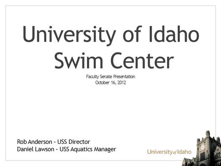 University of Idaho Swim Center Faculty Senate Presentation October 16, 2012 Rob Anderson – USS Director Daniel Lawson – USS Aquatics Manager.