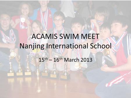 ACAMIS SWIM MEET Nanjing International School 15 th – 16 th March 2013.