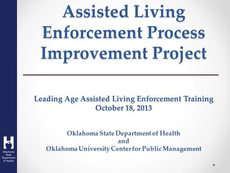 Assisted Living Enforcement Process Improvement Project Leading Age Assisted Living Enforcement Training October 18, 2013 Oklahoma State Department of.