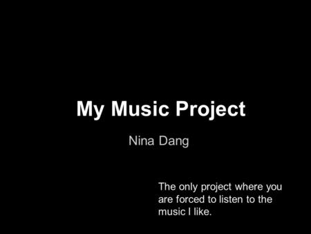 My Music Project Nina Dang The only project where you are forced to listen to the music I like.