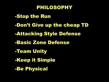 PHILOSOPHY -Stop the Run -Don’t Give up the cheap TD -Attacking Style Defense -Basic Zone Defense -Team Unity -Keep it Simple -Be Physical.