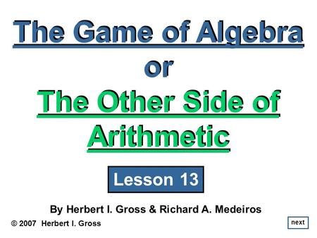 The Game of Algebra or The Other Side of Arithmetic The Game of Algebra or The Other Side of Arithmetic © 2007 Herbert I. Gross By Herbert I. Gross & Richard.