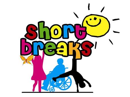 What do we mean by short breaks? Allowing disabled children and young people to have enjoyable experiences away from home Parents and families having.