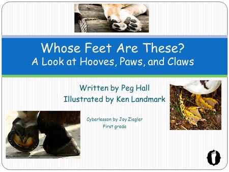 Written by Peg Hall Illustrated by Ken Landmark Cyberlesson by Joy Ziegler First grade Whose Feet Are These? A Look at Hooves, Paws, and Claws.