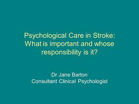 Psychological Care in Stroke: What is important and whose responsibility is it? Dr Jane Barton Consultant Clinical Psychologist.