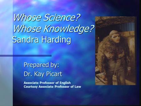 Whose Science? Whose Knowledge? Sandra Harding Prepared by: Dr. Kay Picart Associate Professor of English Courtesy Associate Professor of Law.