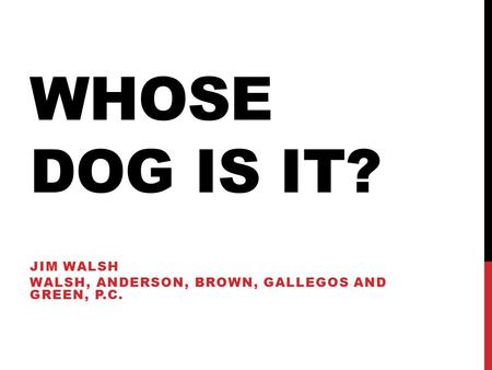 WHOSE DOG IS IT? JIM WALSH WALSH, ANDERSON, BROWN, GALLEGOS AND GREEN, P.C.