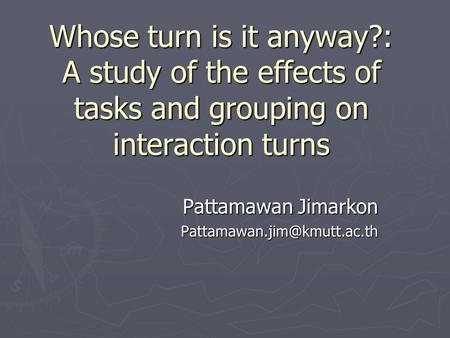 Whose turn is it anyway?: A study of the effects of tasks and grouping on interaction turns Pattamawan Jimarkon