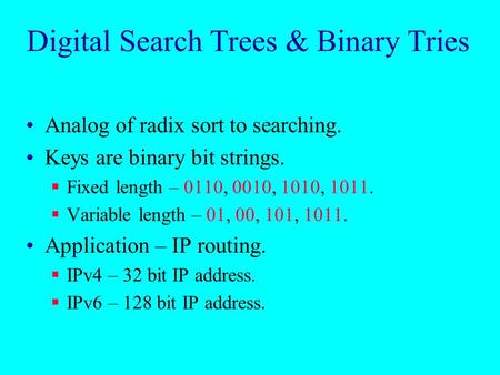 Digital Search Trees & Binary Tries Analog of radix sort to searching. Keys are binary bit strings.  Fixed length – 0110, 0010, 1010, 1011.  Variable.