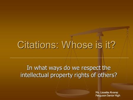 Citations: Whose is it? In what ways do we respect the intellectual property rights of others? Ms. Lissette Alvarez Ferguson Senior High.