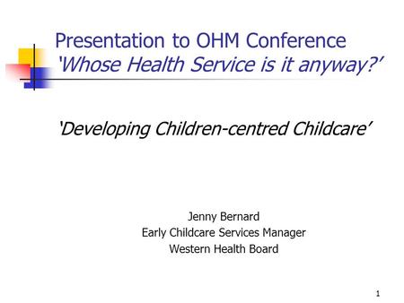 1 Presentation to OHM Conference ‘Whose Health Service is it anyway?’ ‘Developing Children-centred Childcare’ Jenny Bernard Early Childcare Services Manager.