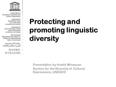Protecting and promoting linguistic diversity Presentation by Anahit Minasyan Section for the Diversity of Cultural Expressions, UNESCO.