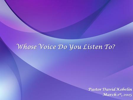 Whose Voice Do You Listen To? Pastor David Kobelin March 1 st, 2015.