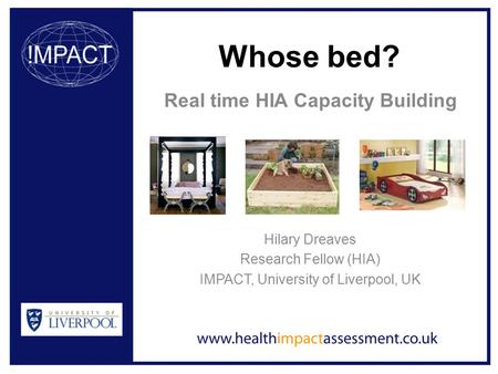 Whose bed? Real time HIA Capacity Building Hilary Dreaves Research Fellow (HIA) IMPACT, University of Liverpool, UK.