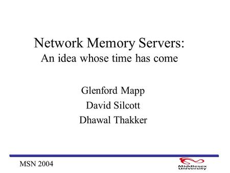 MSN 2004 Network Memory Servers: An idea whose time has come Glenford Mapp David Silcott Dhawal Thakker.