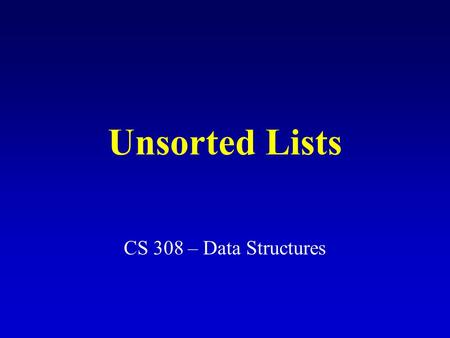 Unsorted Lists CS 308 – Data Structures. What is a list? A list is a homogeneous collection of elements. Linear relationship between elements: (1) Each.