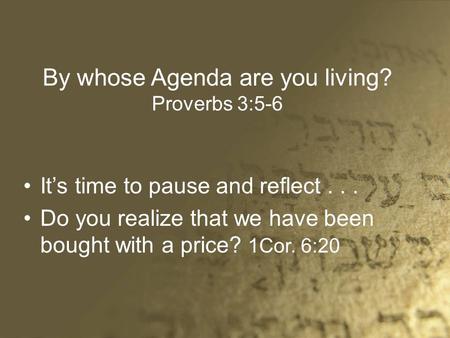 By whose Agenda are you living? Proverbs 3:5-6 It’s time to pause and reflect... Do you realize that we have been bought with a price? 1Cor. 6:20.