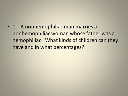 1. 	A nonhemophiliac man marries a nonhemophiliac woman whose father was a hemophiliac. What kinds of children can they have and in what percentages?