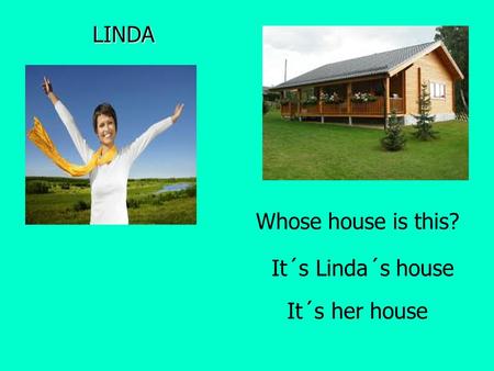 LINDA It´s Linda´s house It´s her house Whose house is this?