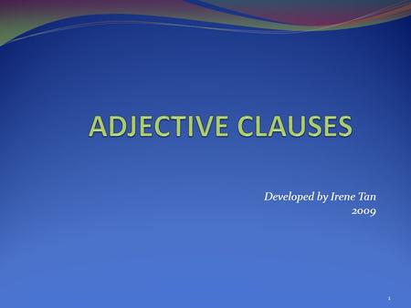 Developed by Irene Tan 2009 1. dependent clauses that must be joined to independent clauses describe nouns and pronouns often placed in a sentence right.