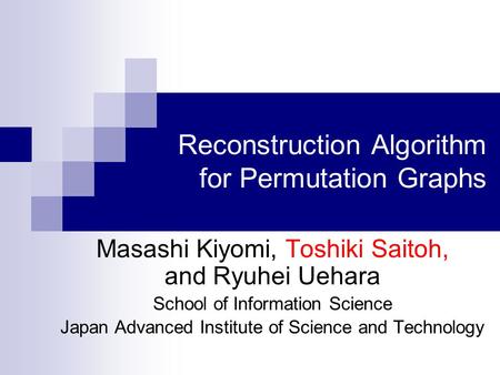 Reconstruction Algorithm for Permutation Graphs Masashi Kiyomi, Toshiki Saitoh, and Ryuhei Uehara School of Information Science Japan Advanced Institute.