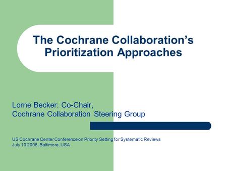 The Cochrane Collaboration’s Prioritization Approaches Lorne Becker: Co-Chair, Cochrane Collaboration Steering Group US Cochrane Center Conference on Priority.