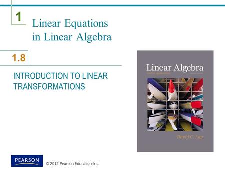1 1.8 © 2012 Pearson Education, Inc. Linear Equations in Linear Algebra INTRODUCTION TO LINEAR TRANSFORMATIONS.