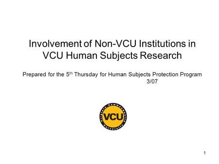1 Involvement of Non-VCU Institutions in VCU Human Subjects Research Prepared for the 5 th Thursday for Human Subjects Protection Program 3/07.