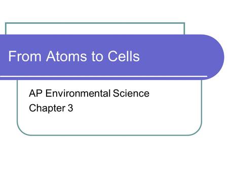 From Atoms to Cells AP Environmental Science Chapter 3.