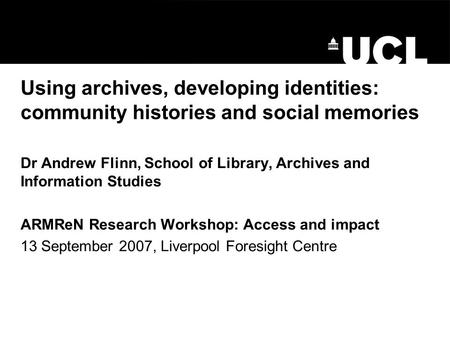 Using archives, developing identities: community histories and social memories Dr Andrew Flinn, School of Library, Archives and Information Studies ARMReN.