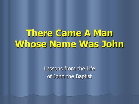 There Came A Man Whose Name Was John Lessons from the Life of John the Baptist.