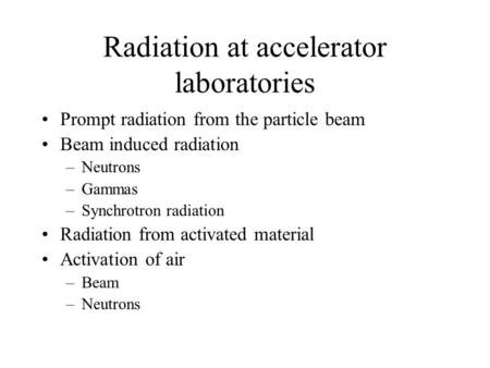 Radiation at accelerator laboratories Prompt radiation from the particle beam Beam induced radiation –Neutrons –Gammas –Synchrotron radiation Radiation.