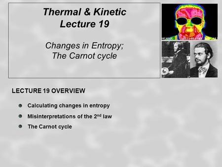 Thermal & Kinetic Lecture 19 Changes in Entropy; The Carnot cycle LECTURE 19 OVERVIEW Calculating changes in entropy Misinterpretations of the 2 nd law.