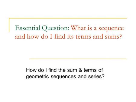 Essential Question: What is a sequence and how do I find its terms and sums? How do I find the sum & terms of geometric sequences and series?