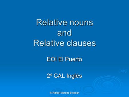 © Rafael Moreno Esteban Relative nouns and Relative clauses EOI El Puerto 2º CAL Inglés.