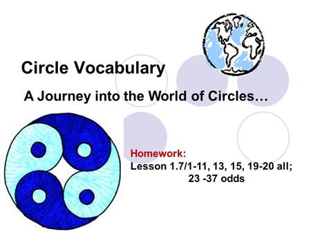 Circle Vocabulary A Journey into the World of Circles… Homework: Lesson 1.7/1-11, 13, 15, 19-20 all; 23 -37 odds.