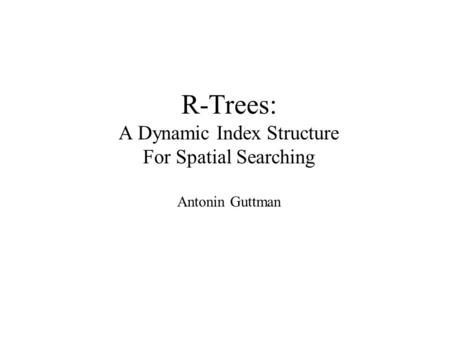 R-Trees: A Dynamic Index Structure For Spatial Searching Antonin Guttman.
