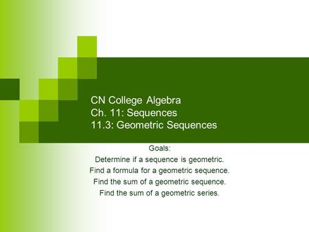 CN College Algebra Ch. 11: Sequences 11.3: Geometric Sequences Goals: Determine if a sequence is geometric. Find a formula for a geometric sequence. Find.