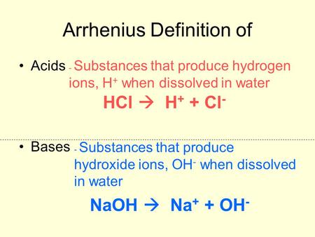 Arrhenius Definition of Acids Bases - Substances that produce hydrogen ions, H + when dissolved in water - Substances that produce hydroxide ions, OH -