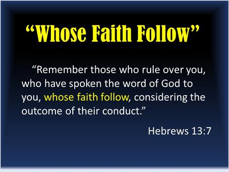 “Whose Faith Follow” “Remember those who rule over you, who have spoken the word of God to you, whose faith follow, considering the outcome of their conduct.”