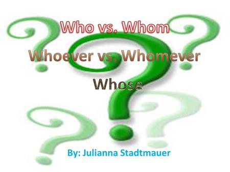By: Julianna Stadtmauer. How much do you know? 1. With Who/ Whom/whose do you bank? 2.Who/whom/whose dog is barking outside? 3.Claire knows who/whom/whose.
