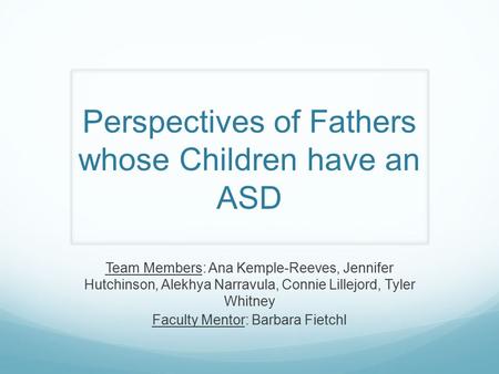 Perspectives of Fathers whose Children have an ASD Team Members: Ana Kemple-Reeves, Jennifer Hutchinson, Alekhya Narravula, Connie Lillejord, Tyler Whitney.