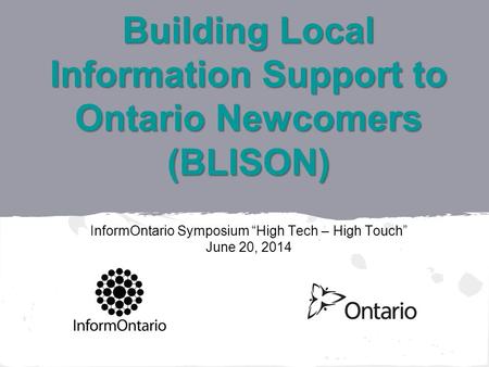 Building Local Information Support to Ontario Newcomers (BLISON) Building Local Information Support to Ontario Newcomers (BLISON) InformOntario Symposium.