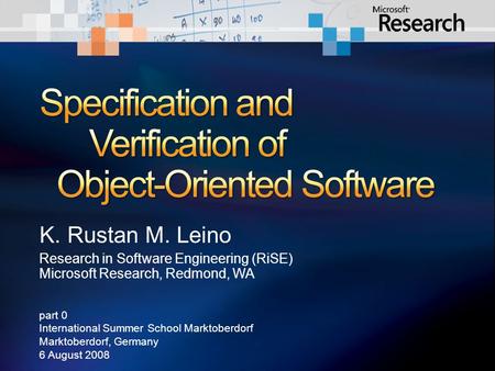 K. Rustan M. Leino Research in Software Engineering (RiSE) Microsoft Research, Redmond, WA part 0 International Summer School Marktoberdorf Marktoberdorf,